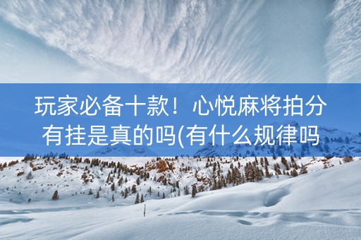 玩家必备十款！心悦麻将拍分有挂是真的吗(有什么规律吗)