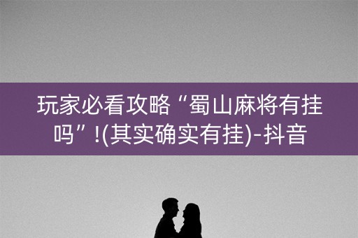 玩家必看攻略“蜀山麻将有挂吗”!(其实确实有挂)-抖音