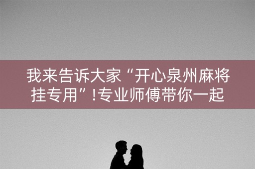 我来告诉大家“开心泉州麻将挂专用”!专业师傅带你一起了解（详细教程）-抖音