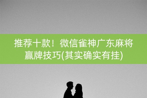 推荐十款！微信雀神广东麻将赢牌技巧(其实确实有挂)