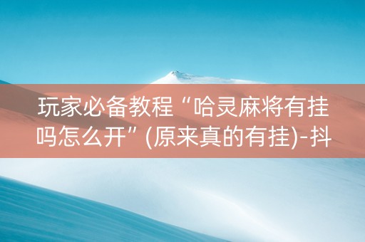 玩家必备教程“哈灵麻将有挂吗怎么开”(原来真的有挂)-抖音