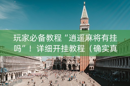玩家必备教程“逍遥麻将有挂吗”！详细开挂教程（确实真的有挂)-抖音