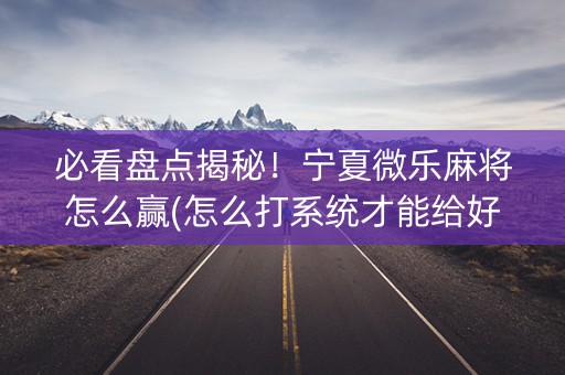 必看盘点揭秘！宁夏微乐麻将怎么赢(怎么打系统才能给好牌)