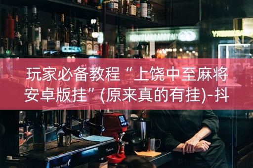 玩家必备教程“上饶中至麻将安卓版挂”(原来真的有挂)-抖音
