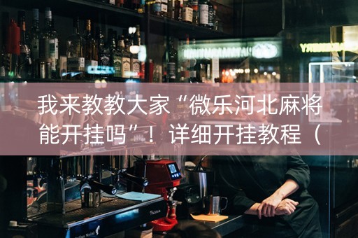 我来教教大家“微乐河北麻将能开挂吗”！详细开挂教程（确实真的有挂)-抖音