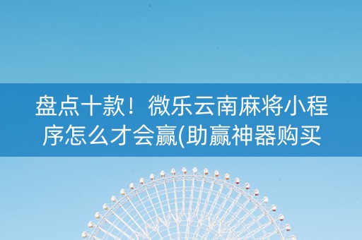 盘点十款！微乐云南麻将小程序怎么才会赢(助赢神器购买)