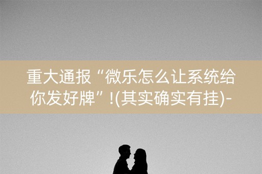 重大通报“微乐怎么让系统给你发好牌”!(其实确实有挂)-抖音
