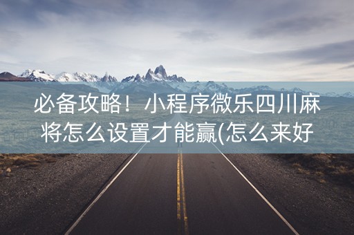 必备攻略！小程序微乐四川麻将怎么设置才能赢(怎么来好牌)