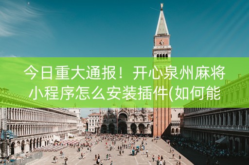 今日重大通报！开心泉州麻将小程序怎么安装插件(如何能一直赢)