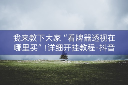 我来教下大家“看牌器透视在哪里买”!详细开挂教程-抖音