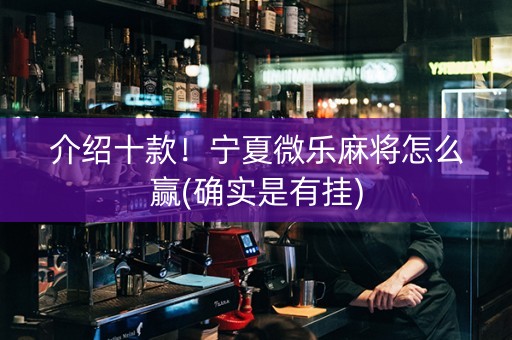 介绍十款！宁夏微乐麻将怎么赢(确实是有挂)