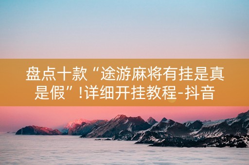 盘点十款“途游麻将有挂是真是假”!详细开挂教程-抖音
