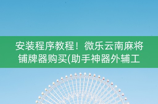 安装程序教程！微乐云南麻将铺牌器购买(助手神器外辅工具)