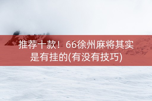 推荐十款！66徐州麻将其实是有挂的(有没有技巧)