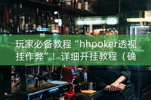 玩家必备教程“hhpoker透视挂作弊”！详细开挂教程（确实真的有挂)-抖音