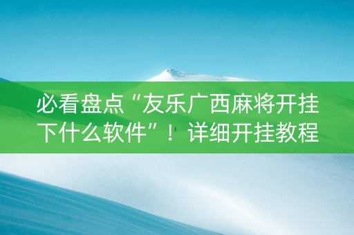 必看盘点“友乐广西麻将开挂下什么软件”！详细开挂教程（确实真的有挂)-抖音