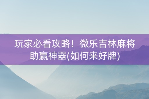 玩家必看攻略！微乐吉林麻将助赢神器(如何来好牌)