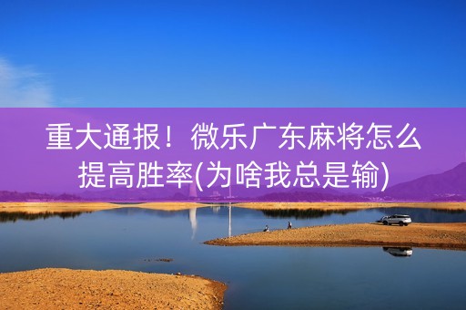 重大通报！微乐广东麻将怎么提高胜率(为啥我总是输)