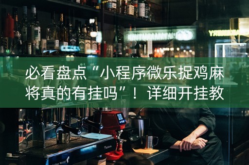 必看盘点“小程序微乐捉鸡麻将真的有挂吗”！详细开挂教程（确实真的有挂)-抖音