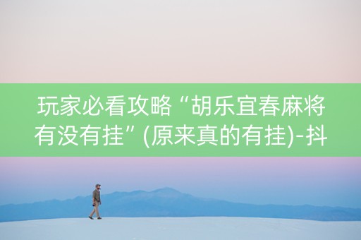 玩家必看攻略“胡乐宜春麻将有没有挂”(原来真的有挂)-抖音