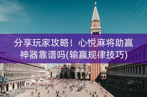 分享玩家攻略！心悦麻将助赢神器靠谱吗(输赢规律技巧)
