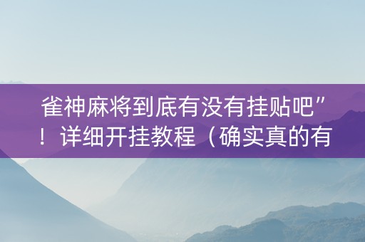 雀神麻将到底有没有挂贴吧”！详细开挂教程（确实真的有挂)-抖音