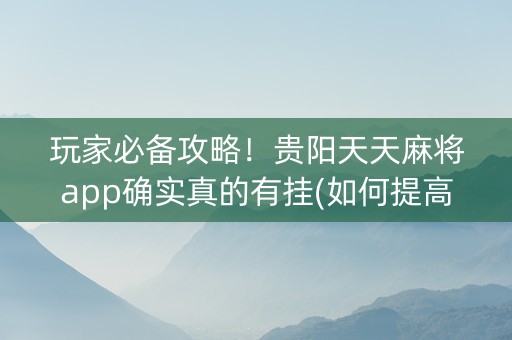 玩家必备攻略！贵阳天天麻将app确实真的有挂(如何提高胜率)