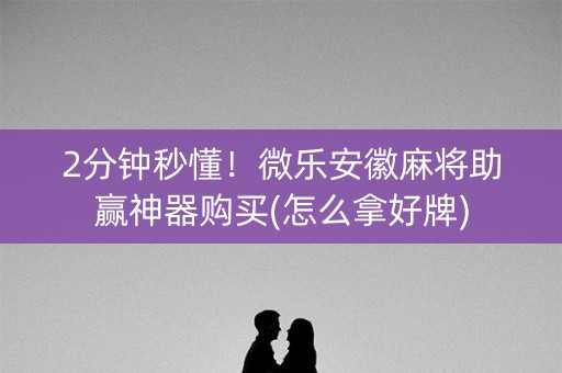 2分钟秒懂！微乐安徽麻将助赢神器购买(怎么拿好牌)