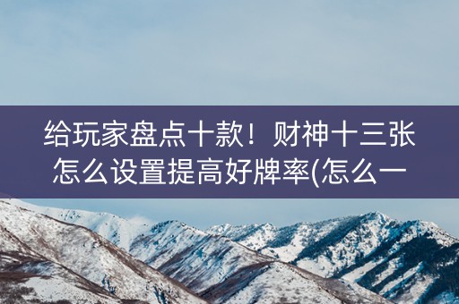 给玩家盘点十款！财神十三张怎么设置提高好牌率(怎么一直输)
