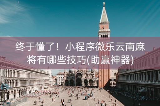 终于懂了！小程序微乐云南麻将有哪些技巧(助赢神器)