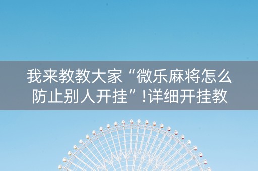 我来教教大家“微乐麻将怎么防止别人开挂”!详细开挂教程-抖音