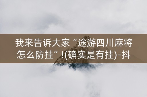 我来告诉大家“途游四川麻将怎么防挂”!(确实是有挂)-抖音