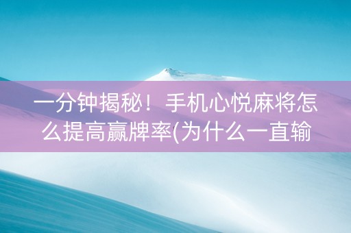 一分钟揭秘！手机心悦麻将怎么提高赢牌率(为什么一直输)