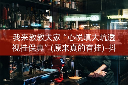我来教教大家“心悦填大坑透视挂保真”(原来真的有挂)-抖音