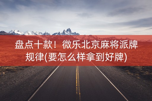 盘点十款！微乐北京麻将派牌规律(要怎么样拿到好牌)