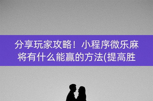 分享玩家攻略！小程序微乐麻将有什么能赢的方法(提高胜率的方法)