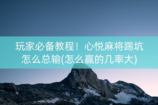 玩家必备教程！心悦麻将踢坑怎么总输(怎么赢的几率大)