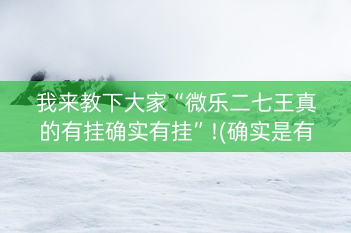 我来教下大家“微乐二七王真的有挂确实有挂”!(确实是有挂)-抖音