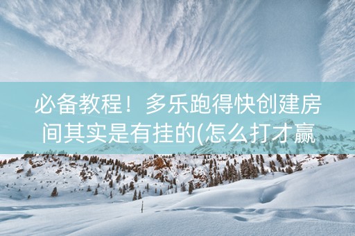 必备教程！多乐跑得快创建房间其实是有挂的(怎么打才赢)