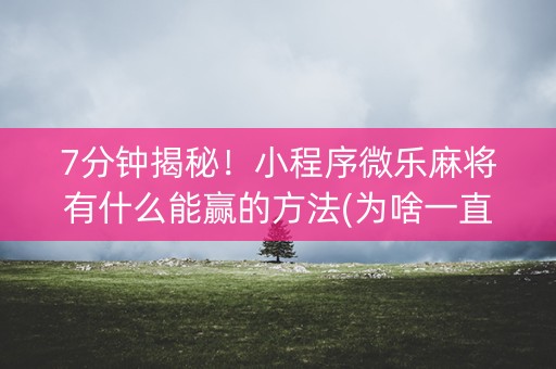 7分钟揭秘！小程序微乐麻将有什么能赢的方法(为啥一直输)