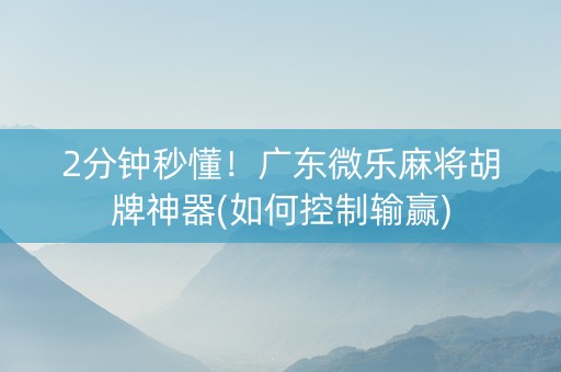 2分钟秒懂！广东微乐麻将胡牌神器(如何控制输赢)