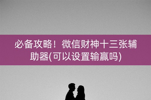 必备攻略！微信财神十三张辅助器(可以设置输赢吗)