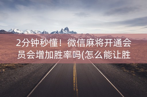 2分钟秒懂！微信麻将开通会员会增加胜率吗(怎么能让胜率高)