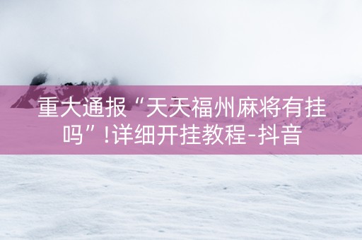 重大通报“天天福州麻将有挂吗”!详细开挂教程-抖音