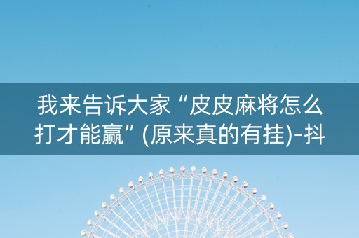 我来告诉大家“皮皮麻将怎么打才能赢”(原来真的有挂)-抖音