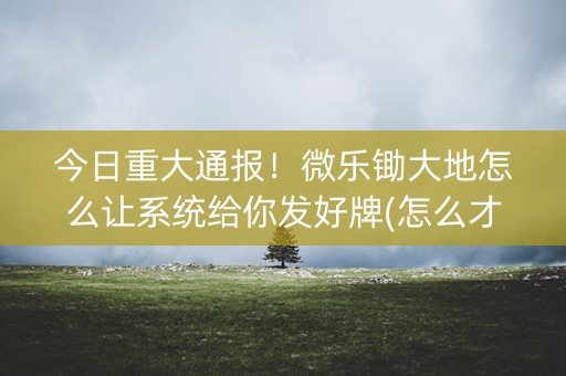 今日重大通报！微乐锄大地怎么让系统给你发好牌(怎么才可以赢)