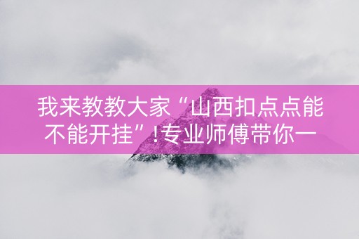 我来教教大家“山西扣点点能不能开挂”!专业师傅带你一起了解（详细教程）-抖音