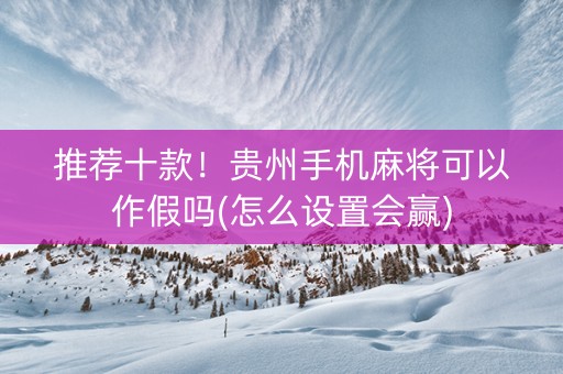 推荐十款！贵州手机麻将可以作假吗(怎么设置会赢)