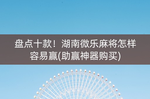 盘点十款！湖南微乐麻将怎样容易赢(助赢神器购买)