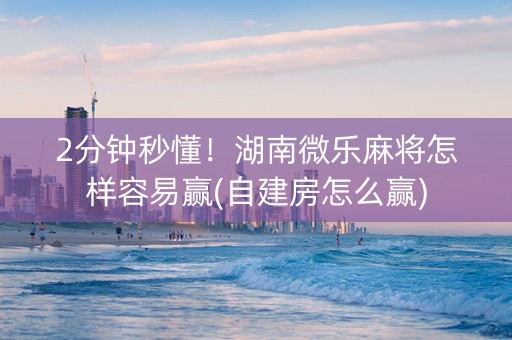 2分钟秒懂！湖南微乐麻将怎样容易赢(自建房怎么赢)